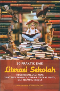 30 PRAKTIK BAIK LITERASI SEKOLAH: Mewujudkan Anak-anak Suka Membaca, Berfikir Tingkat Tingi, dan Terampil Menulis