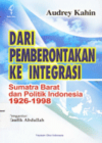 DARI PEMBERONTAKAN KE INTEGRASI : Sumatra Barat dan Politik Indonesia 1926-1998